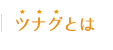 「ツナグ」とは